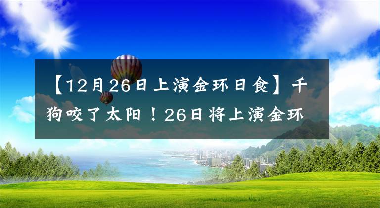 【12月26日上演金环日食】千狗咬了太阳！26日将上演金环日食，在我国各地可以观察到偏食