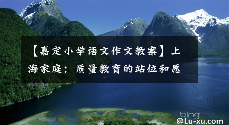 【嘉定小学语文作文教案】上海家庭：质量教育的站位和愿景是为了在学校获得优质的感觉。