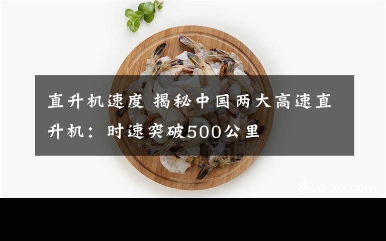 直升机速度 揭秘中国两大高速直升机：时速突破500公里