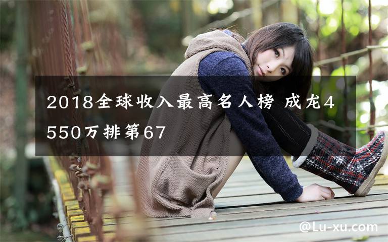 2018全球收入最高名人榜 成龙4550万排第67