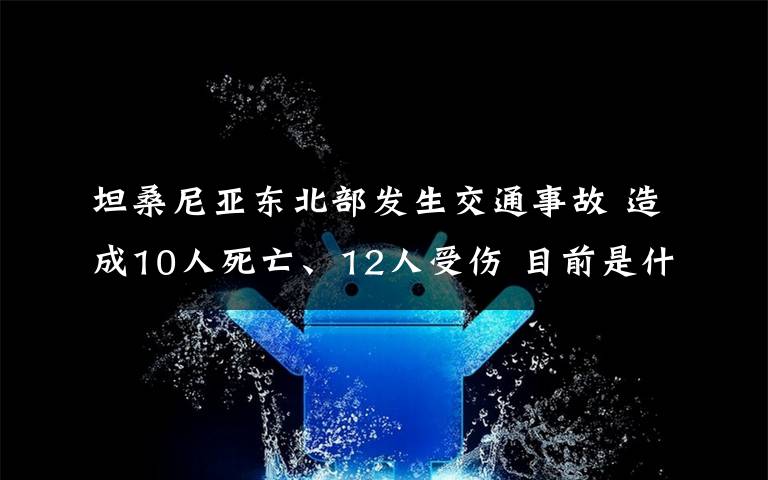 坦桑尼亚东北部发生交通事故 造成10人死亡、12人受伤 目前是什么情况？