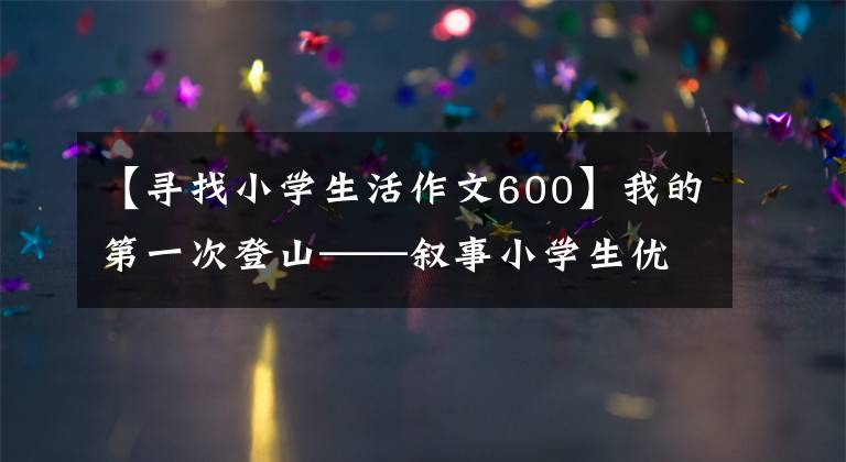 【寻找小学生活作文600】我的第一次登山——叙事小学生优秀日记周刊第一篇作文600字