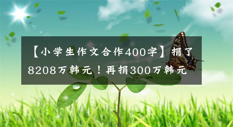 【小学生作文合作400字】捐了8208万韩元！再捐300万韩元