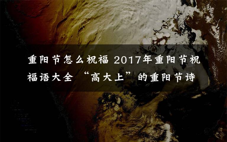 重阳节怎么祝福 2017年重阳节祝福语大全 “高大上”的重阳节诗句祝福语
