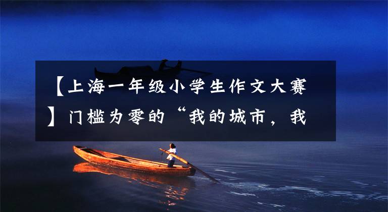 【上海一年级小学生作文大赛】门槛为零的“我的城市，我的河”2022年参加长江三角洲市民作文比赛。