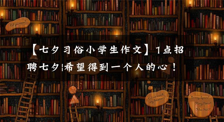 【七夕习俗小学生作文】1点招聘七夕|希望得到一个人的心！越过下限，一起讲述七夕的浪漫故事