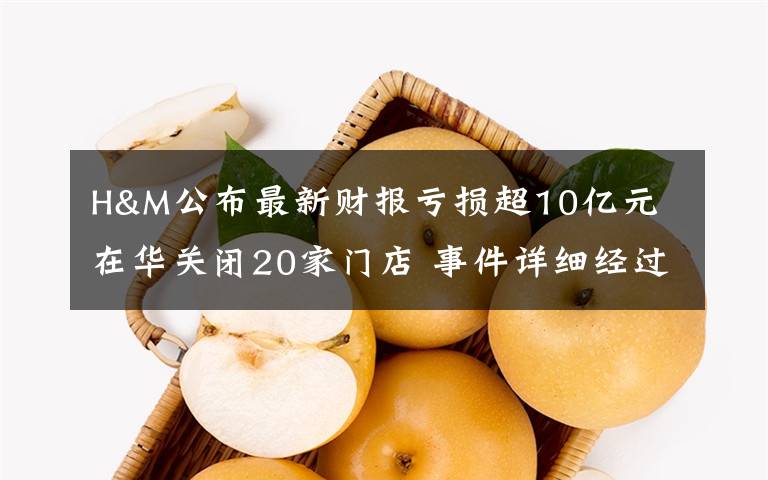 H&M公布最新财报亏损超10亿元 在华关闭20家门店 事件详细经过！