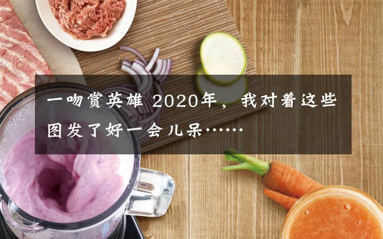 一吻赏英雄 2020年，我对着这些图发了好一会儿呆……