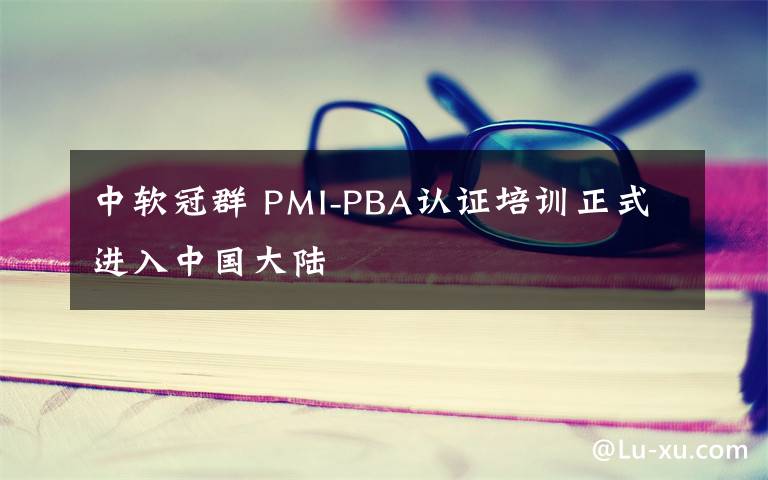 中软冠群 PMI-PBA认证培训正式进入中国大陆