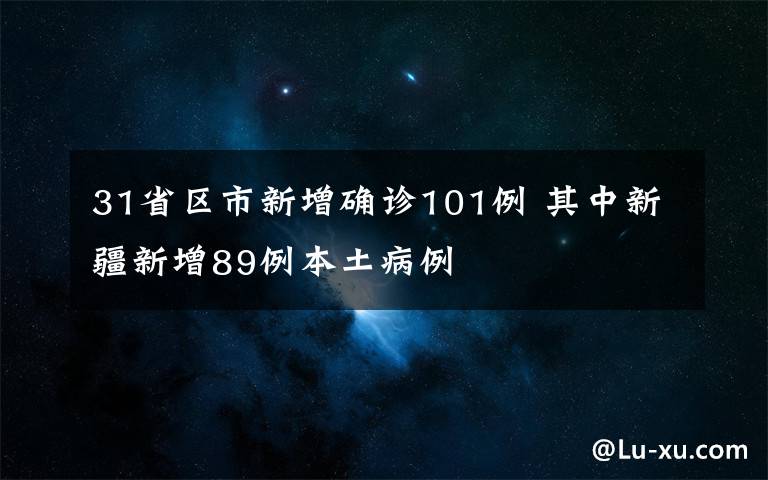 31省区市新增确诊101例 其中新疆新增89例本土病例