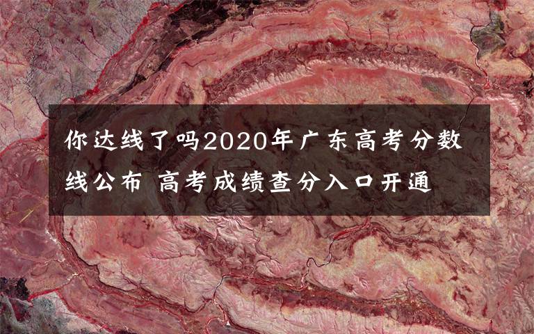 你达线了吗2020年广东高考分数线公布 高考成绩查分入口开通