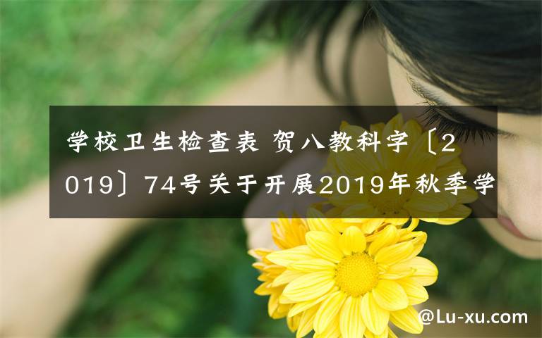 学校卫生检查表 贺八教科字〔2019〕74号关于开展2019年秋季学期学校卫生 专项监督检查工作的通知