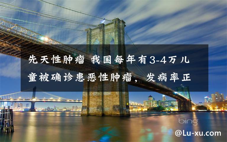 先天性肿瘤 我国每年有3-4万儿童被确诊患恶性肿瘤，发病率正以每五年5%的速度上升，妈妈们要如何抗击危机？