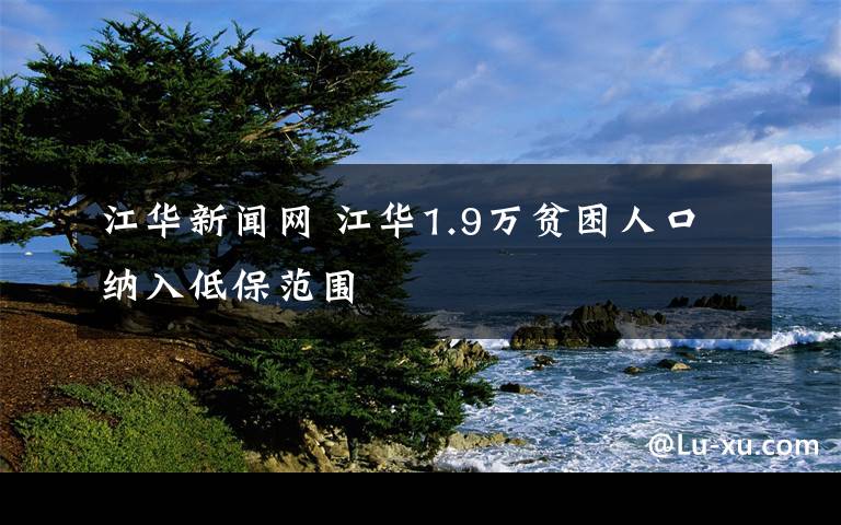 江华新闻网 江华1.9万贫困人口纳入低保范围