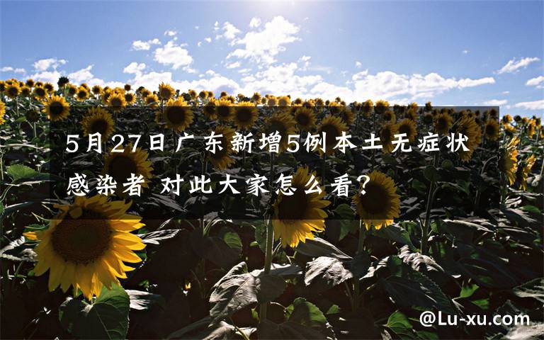 5月27日广东新增5例本土无症状感染者 对此大家怎么看？