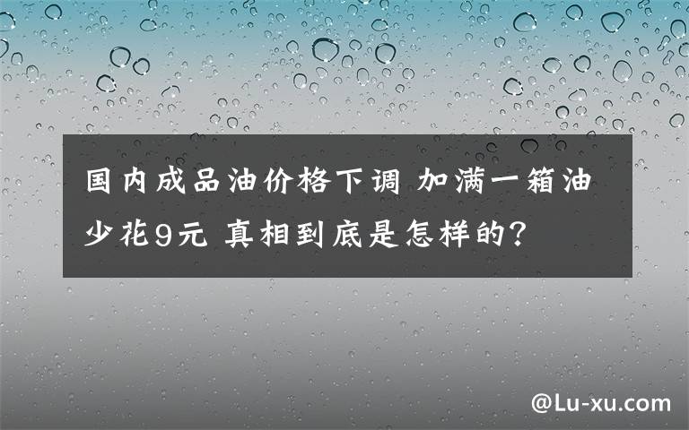 国内成品油价格下调 加满一箱油少花9元 真相到底是怎样的？