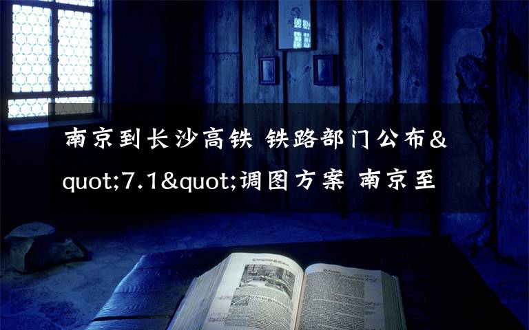 南京到长沙高铁 铁路部门公布"7.1"调图方案 南京至长沙少于4小时