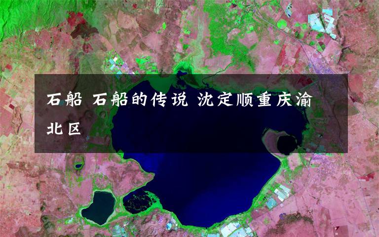 石船 石船的传说 沈定顺重庆渝北区
