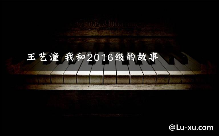 王艺潼 我和2016级的故事