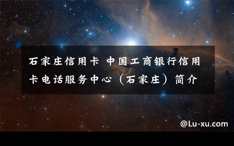 石家庄信用卡 中国工商银行信用卡电话服务中心（石家庄）简介