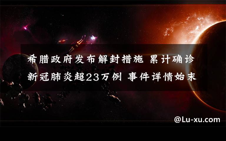 希腊政府发布解封措施 累计确诊新冠肺炎超23万例 事件详情始末介绍！