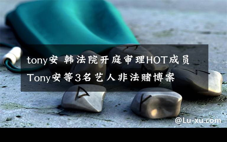 tony安 韩法院开庭审理HOT成员Tony安等3名艺人非法赌博案