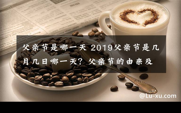 父亲节是哪一天 2019父亲节是几月几日哪一天？父亲节的由来及中国父亲节时间