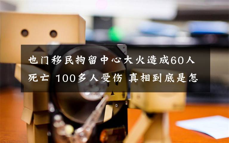 也门移民拘留中心大火造成60人死亡 100多人受伤 真相到底是怎样的？