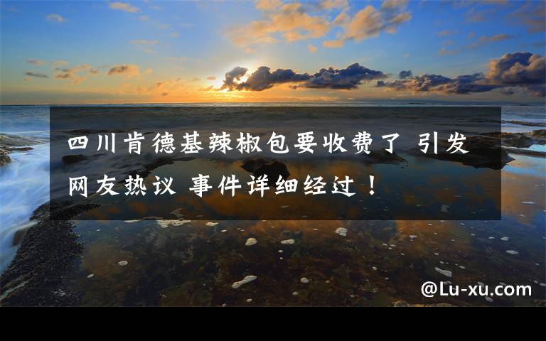 四川肯德基辣椒包要收费了 引发网友热议 事件详细经过！