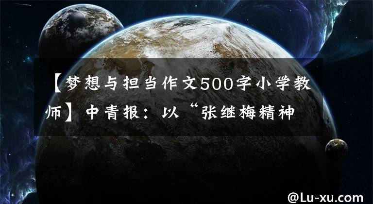 【梦想与担当作文500字小学教师】中青报：以“张继梅精神”为灯，以青年乡村教师的初心做梦