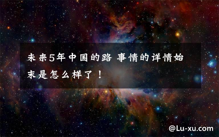 未来5年中国的路 事情的详情始末是怎么样了！