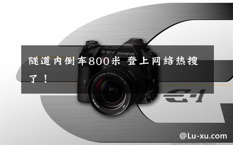 隧道内倒车800米 登上网络热搜了！