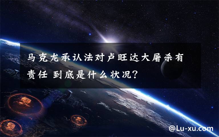 马克龙承认法对卢旺达大屠杀有责任 到底是什么状况？