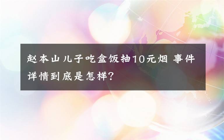 赵本山儿子吃盒饭抽10元烟 事件详情到底是怎样？