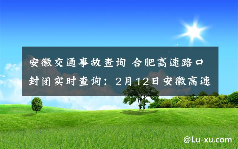 安徽交通事故查询 合肥高速路口封闭实时查询：2月12日安徽高速路口封闭管制