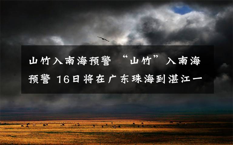 山竹入南海预警 “山竹”入南海预警 16日将在广东珠海到湛江一带沿海登陆