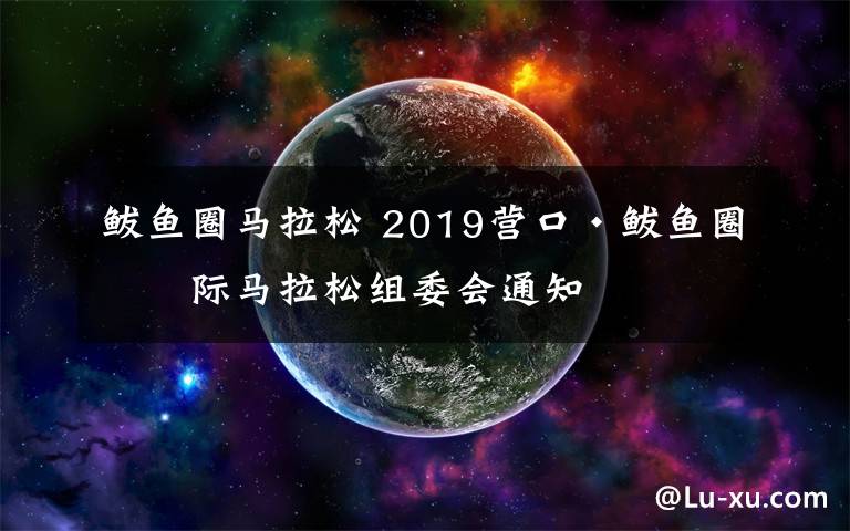 鲅鱼圈马拉松 2019营口·鲅鱼圈国际马拉松组委会通知