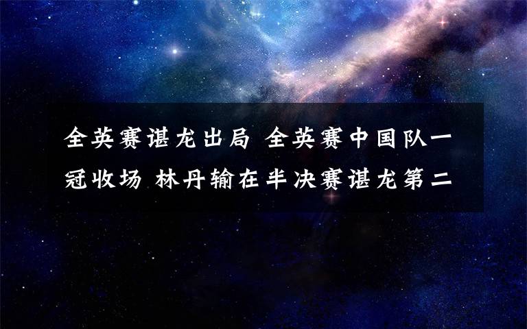 全英赛谌龙出局 全英赛中国队一冠收场 林丹输在半决赛谌龙第二轮意外出局