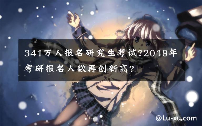 341万人报名研究生考试?2019年考研报名人数再创新高?