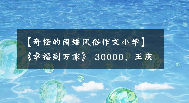 【奇怪的闹婚风俗作文小学】《幸福到万家》-30000，王庆来也有两张脸。