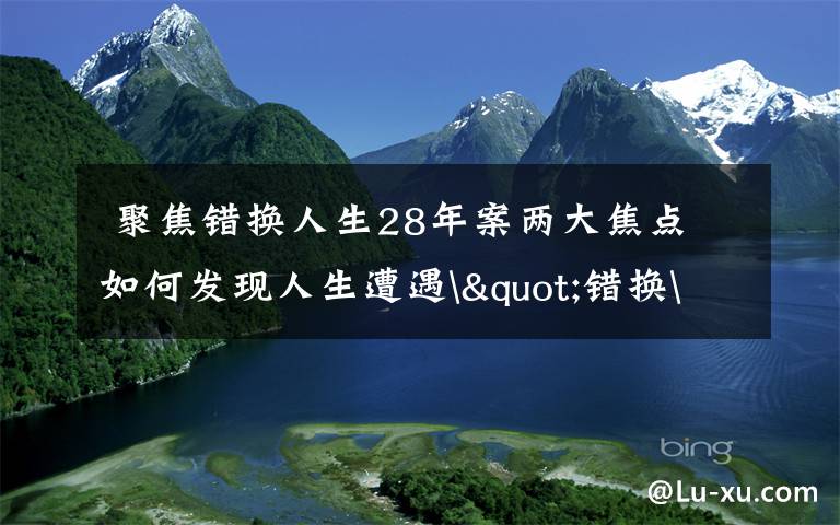  聚焦错换人生28年案两大焦点 如何发现人生遭遇"错换"的？