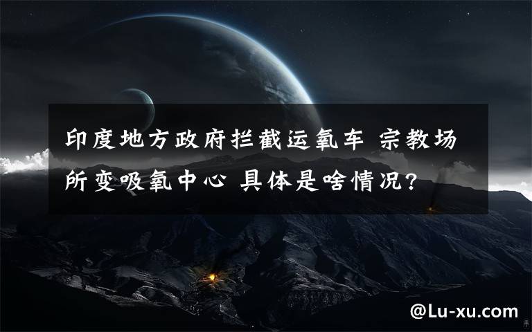 印度地方政府拦截运氧车 宗教场所变吸氧中心 具体是啥情况?