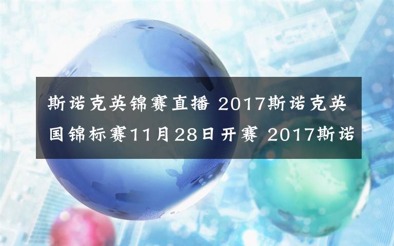 斯诺克英锦赛直播 2017斯诺克英国锦标赛11月28日开赛 2017斯诺克英国锦标赛赛程表