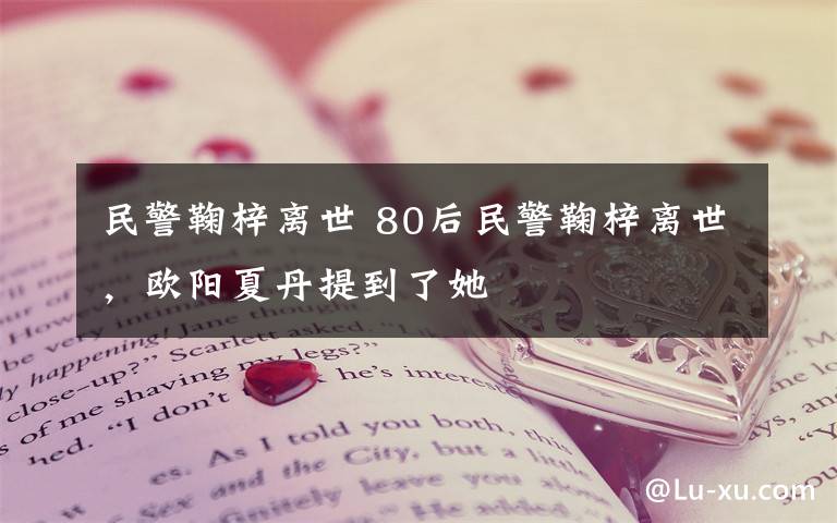 民警鞠梓离世 80后民警鞠梓离世，欧阳夏丹提到了她