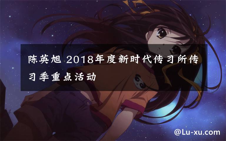 陈英旭 2018年度新时代传习所传习季重点活动