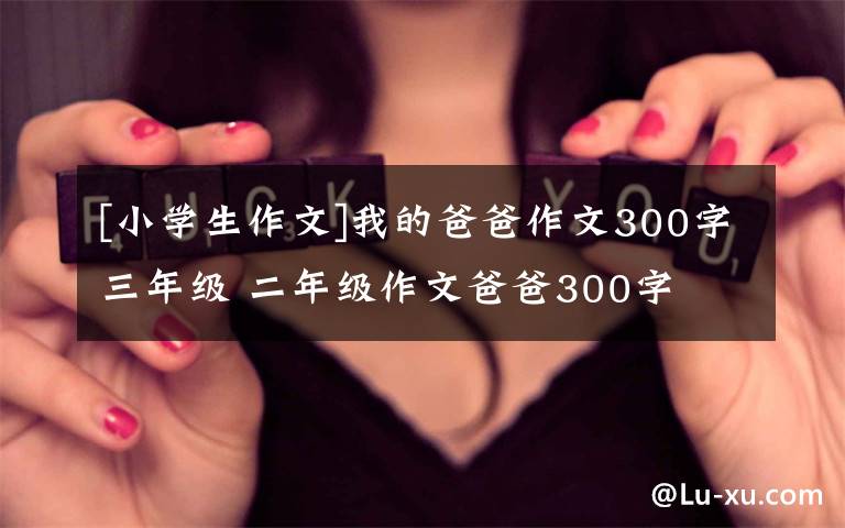 [小学生作文]我的爸爸作文300字三年级 二年级作文爸爸300字