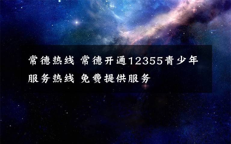 常德热线 常德开通12355青少年服务热线 免费提供服务