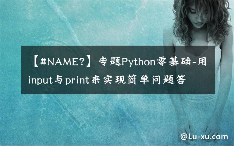 【#NAME?】专题Python零基础-用input与print来实现简单问题答卷