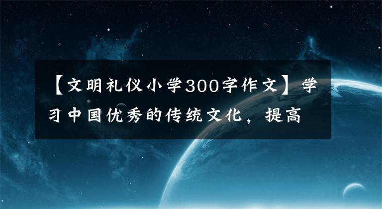 【文明礼仪小学300字作文】学习中国优秀的传统文化，提高学生的道德教育水平。