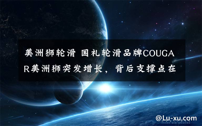 美洲狮轮滑 国礼轮滑品牌COUGAR美洲狮突发增长，背后支撑点在哪？